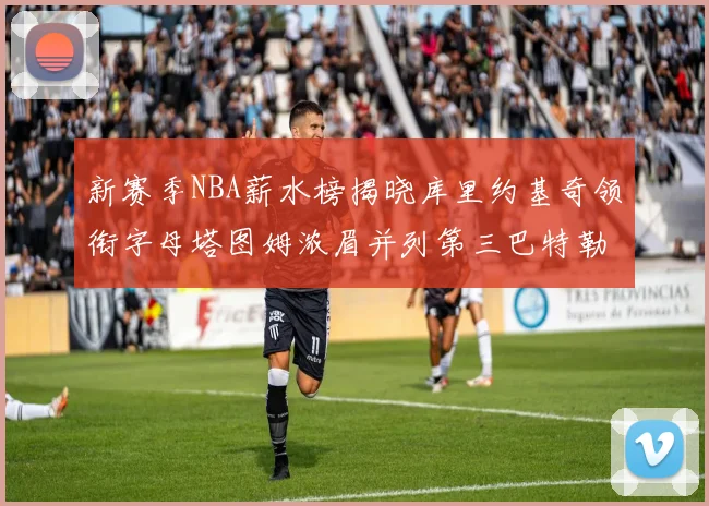 新赛季NBA薪水榜揭晓库里约基奇领衔字母塔图姆浓眉并列第三巴特勒排名第十