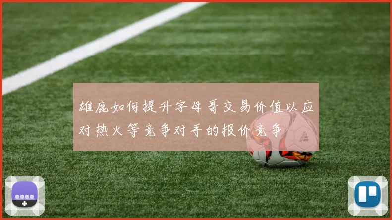 雄鹿如何提升字母哥交易价值以应对热火等竞争对手的报价竞争