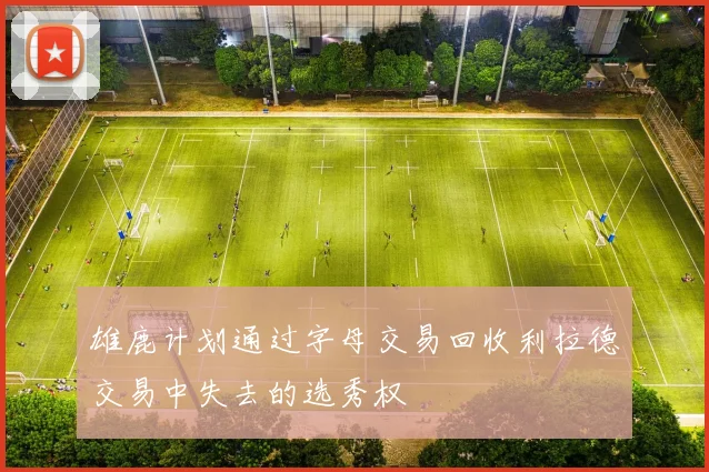 雄鹿计划通过字母交易回收利拉德交易中失去的选秀权