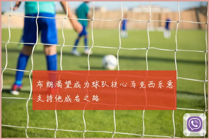布朗渴望成为球队核心马克西乐意支持他成名之路