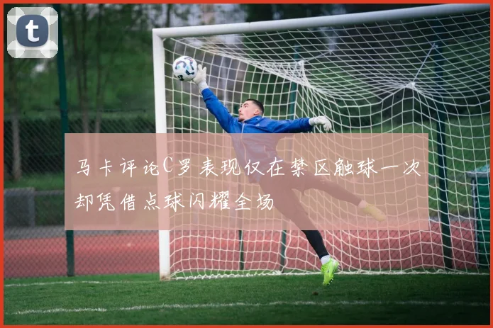 马卡评论C罗表现仅在禁区触球一次却凭借点球闪耀全场