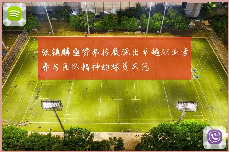 张镇麟盛赞弗格展现出卓越职业素养与团队精神的球员风范