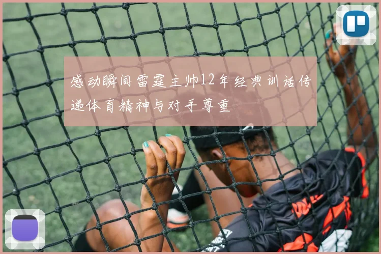 感动瞬间雷霆主帅12年经典训话传递体育精神与对手尊重