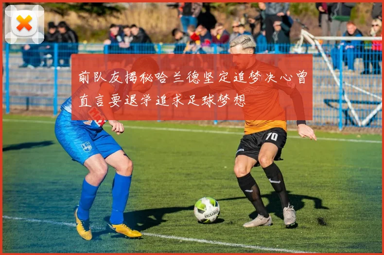 前队友揭秘哈兰德坚定追梦决心曾直言要退学追求足球梦想