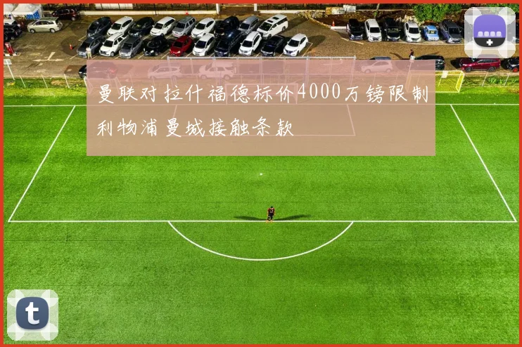 曼联对拉什福德标价4000万镑限制利物浦曼城接触条款
