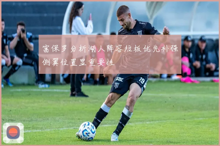富保罗分析湖人阵容短板优先补强侧翼位置显重要性