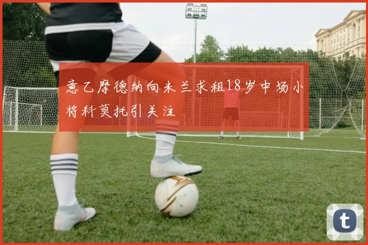 意乙摩德纳向米兰求租18岁中场小将科莫托引关注