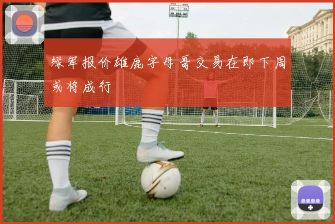 绿军报价雄鹿字母哥交易在即下周或将成行