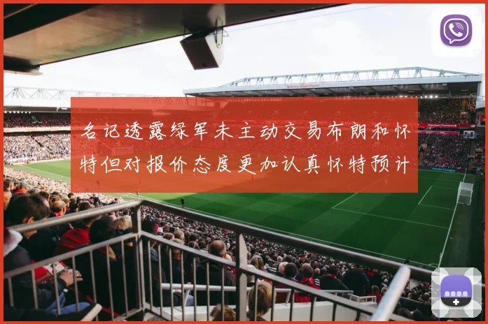 名记透露绿军未主动交易布朗和怀特但对报价态度更加认真怀特预计留队